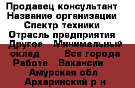 Продавец-консультант › Название организации ­ Спектр техники › Отрасль предприятия ­ Другое › Минимальный оклад ­ 1 - Все города Работа » Вакансии   . Амурская обл.,Архаринский р-н